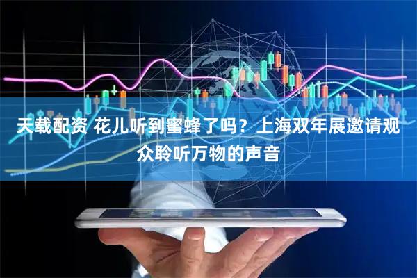 天载配资 花儿听到蜜蜂了吗？上海双年展邀请观众聆听万物的声音