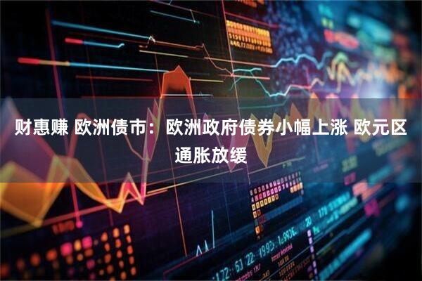 财惠赚 欧洲债市：欧洲政府债券小幅上涨 欧元区通胀放缓