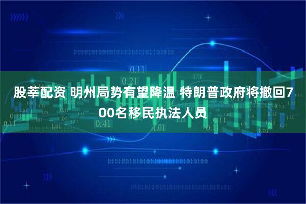 股莘配资 明州局势有望降温 特朗普政府将撤回700名移民执法人员