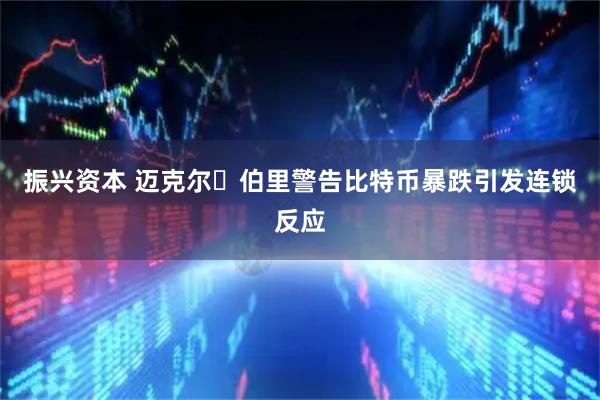 振兴资本 迈克尔・伯里警告比特币暴跌引发连锁反应