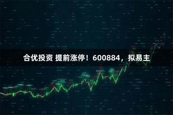 合优投资 提前涨停！600884，拟易主