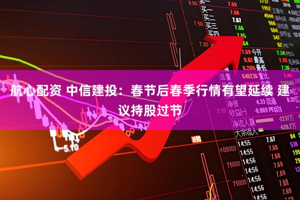 航心配资 中信建投：春节后春季行情有望延续 建议持股过节