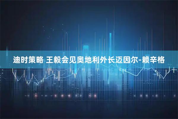 迪时策略 王毅会见奥地利外长迈因尔-赖辛格
