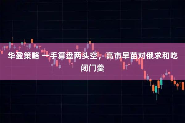 华盈策略 一手算盘两头空，高市早苗对俄求和吃闭门羹