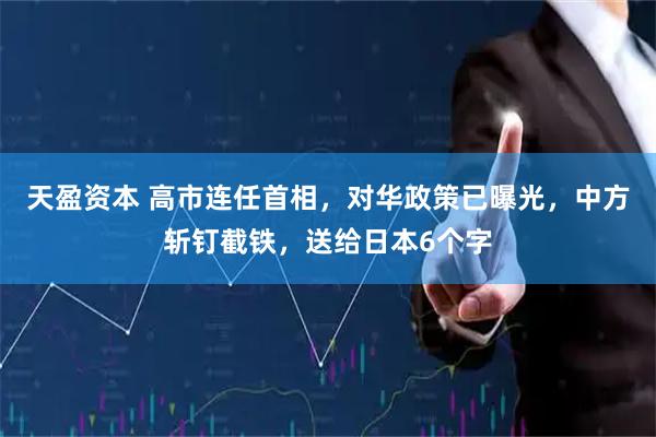 天盈资本 高市连任首相，对华政策已曝光，中方斩钉截铁，送给日本6个字