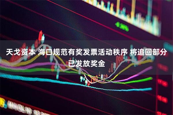 天戈资本 海口规范有奖发票活动秩序 将追回部分已发放奖金