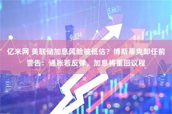 亿米网 美联储加息风险被低估？博斯蒂克卸任前警告：通胀若反弹，加息将重回议程