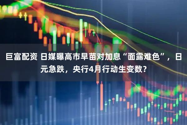 巨富配资 日媒曝高市早苗对加息“面露难色”，日元急跌，央行4月行动生变数？