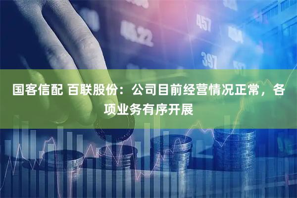 国客信配 百联股份：公司目前经营情况正常，各项业务有序开展