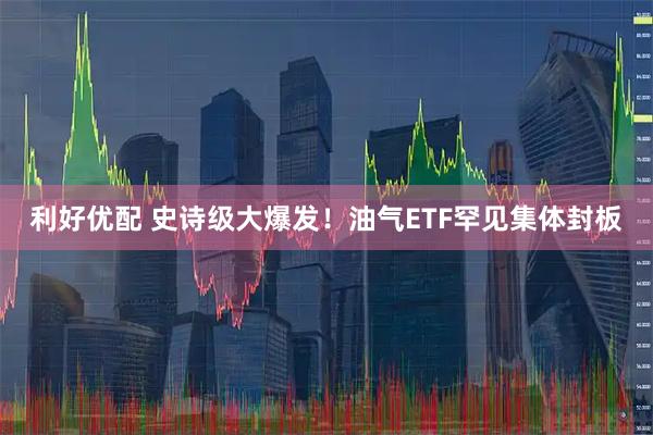 利好优配 史诗级大爆发！油气ETF罕见集体封板