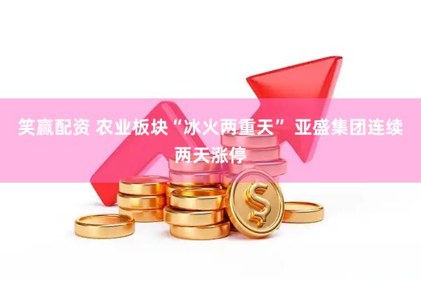 笑赢配资 农业板块“冰火两重天” 亚盛集团连续两天涨停