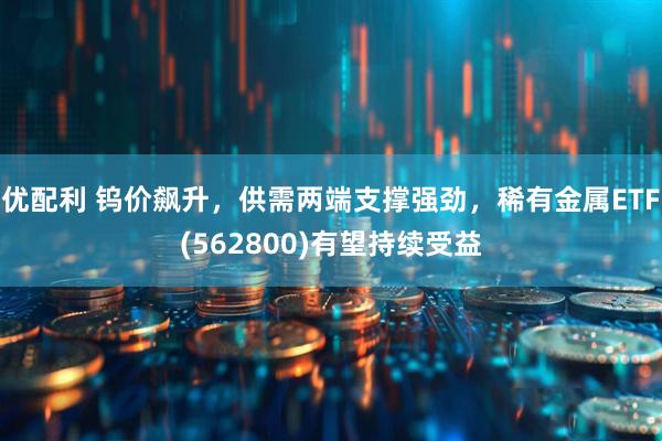 优配利 钨价飙升，供需两端支撑强劲，稀有金属ETF(562800)有望持续受益
