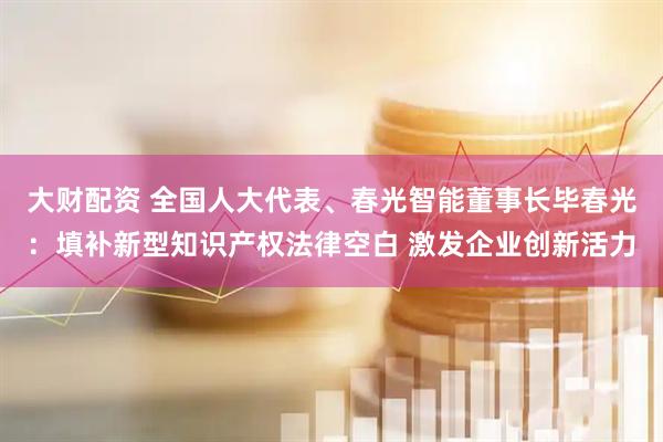 大财配资 全国人大代表、春光智能董事长毕春光：填补新型知识产权法律空白 激发企业创新活力