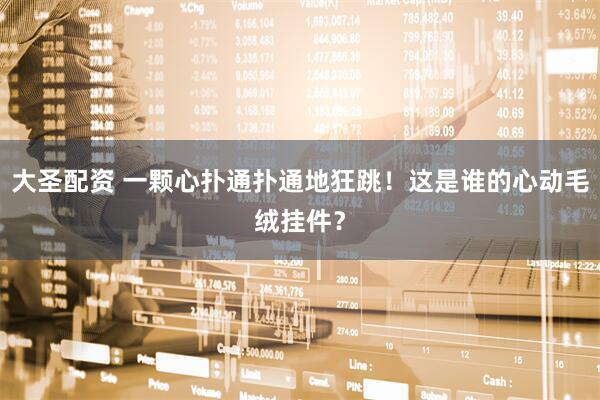 大圣配资 一颗心扑通扑通地狂跳！这是谁的心动毛绒挂件？