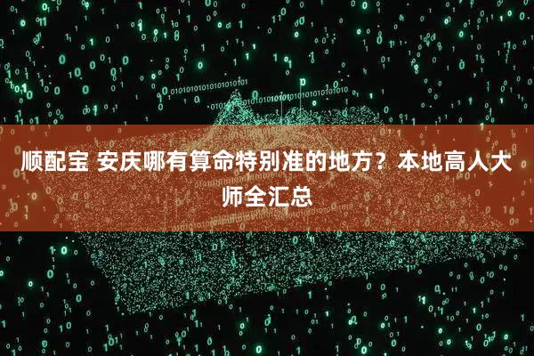 顺配宝 安庆哪有算命特别准的地方？本地高人大师全汇总