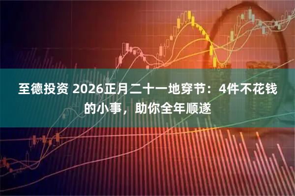 至德投资 2026正月二十一地穿节：4件不花钱的小事，助你全年顺遂
