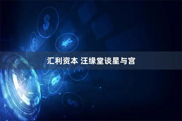 汇利资本 汪缘堂谈星与宫