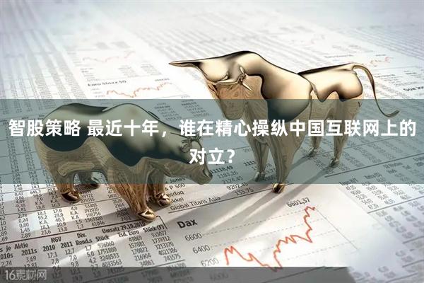 智股策略 最近十年，谁在精心操纵中国互联网上的对立？