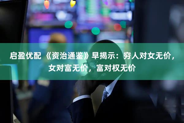 启盈优配 《资治通鉴》早揭示：穷人对女无价，女对富无价，富对权无价