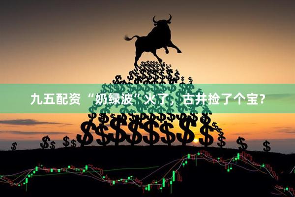 九五配资 “奶绿波”火了，古井捡了个宝？