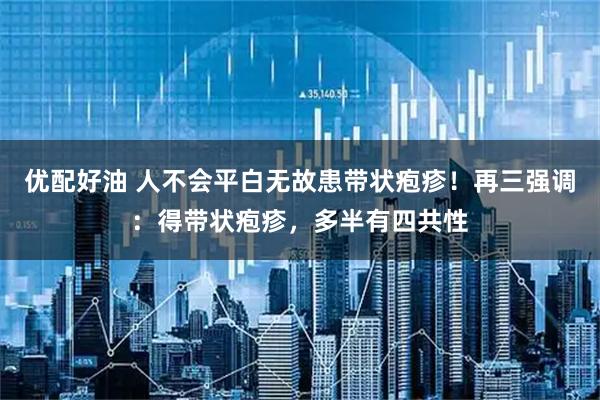 优配好油 人不会平白无故患带状疱疹！再三强调：得带状疱疹，多半有四共性