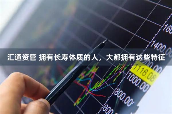 汇通资管 拥有长寿体质的人，大都拥有这些特征