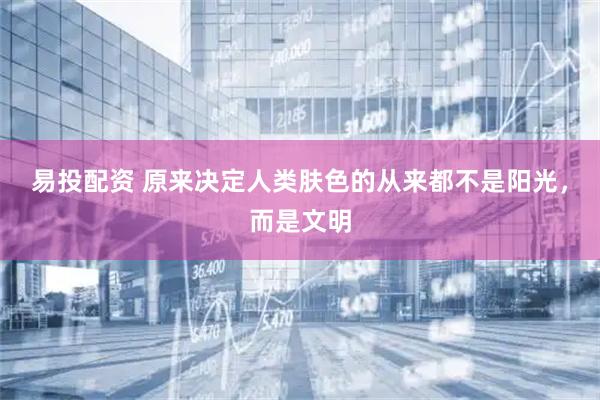 易投配资 原来决定人类肤色的从来都不是阳光，而是文明