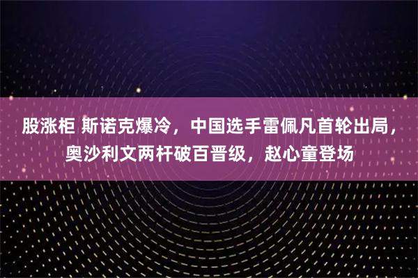 股涨柜 斯诺克爆冷，中国选手雷佩凡首轮出局，奥沙利文两杆破百晋级，赵心童登场