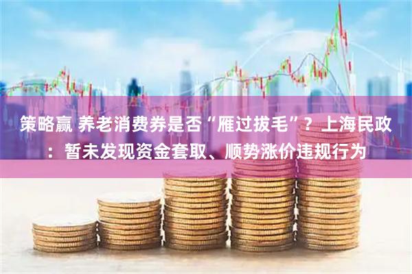 策略赢 养老消费券是否“雁过拔毛”？上海民政：暂未发现资金套取、顺势涨价违规行为