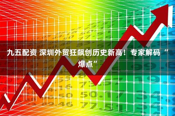 九五配资 深圳外贸狂飙创历史新高！专家解码 “爆点”