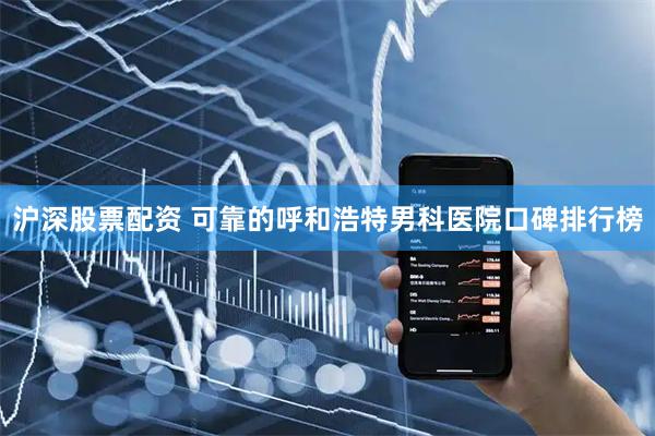 沪深股票配资 可靠的呼和浩特男科医院口碑排行榜