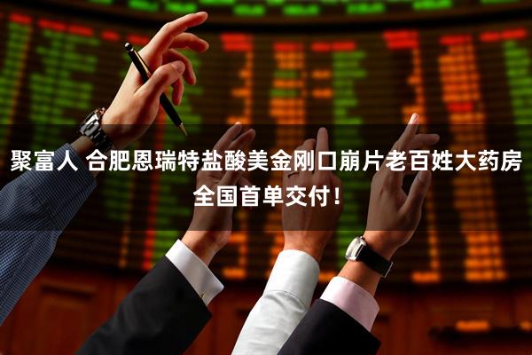 聚富人 合肥恩瑞特盐酸美金刚口崩片老百姓大药房全国首单交付！