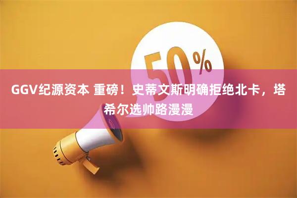 GGV纪源资本 重磅！史蒂文斯明确拒绝北卡，塔希尔选帅路漫漫