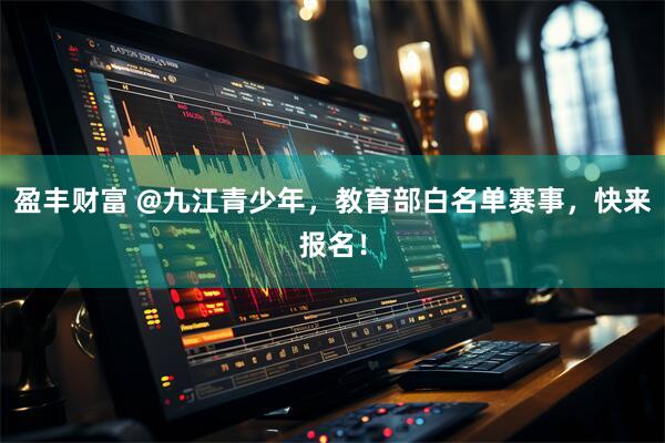 盈丰财富 @九江青少年，教育部白名单赛事，快来报名！
