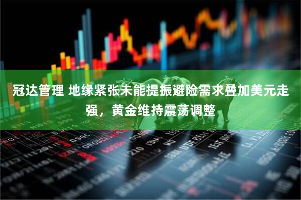 冠达管理 地缘紧张未能提振避险需求叠加美元走强，黄金维持震荡调整
