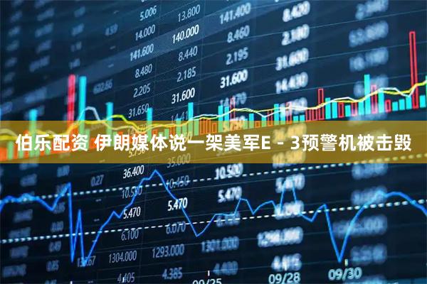 伯乐配资 伊朗媒体说一架美军E－3预警机被击毁