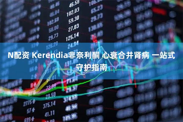 N配资 Kerendia非奈利酮 心衰合并肾病 一站式守护指南