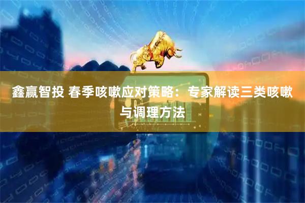 鑫赢智投 春季咳嗽应对策略：专家解读三类咳嗽与调理方法