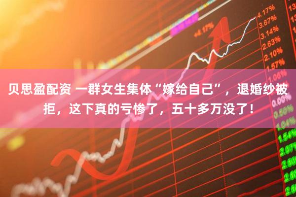 贝思盈配资 一群女生集体“嫁给自己”，退婚纱被拒，这下真的亏惨了，五十多万没了！