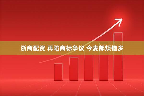 浙商配资 再陷商标争议 今麦郎烦恼多
