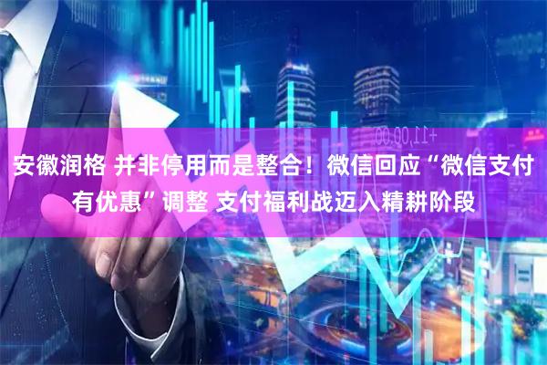 安徽润格 并非停用而是整合！微信回应“微信支付有优惠”调整 支付福利战迈入精耕阶段