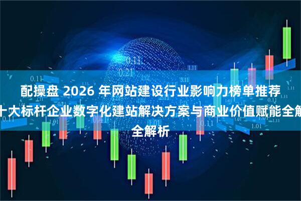配操盘 2026 年网站建设行业影响力榜单推荐：十大标杆企业数字化建站解决方案与商业价值赋能全解析