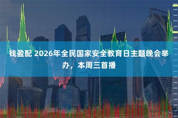 钱盈配 2026年全民国家安全教育日主题晚会举办，本周三首播
