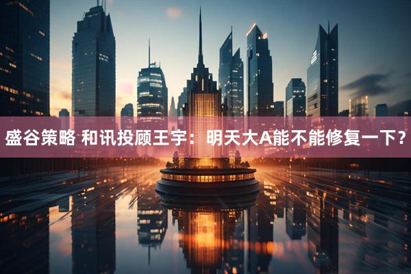 盛谷策略 和讯投顾王宇：明天大A能不能修复一下？
