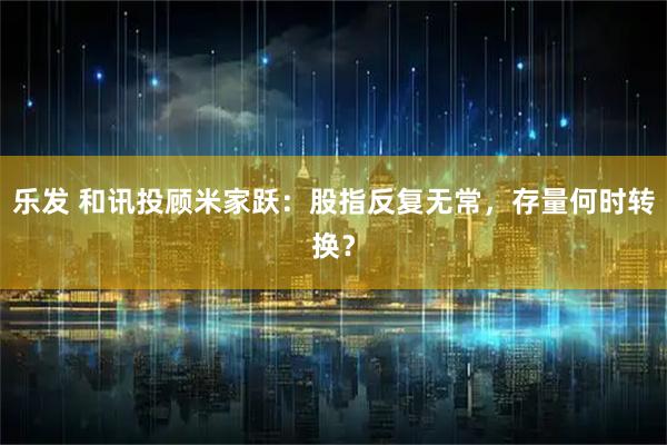 乐发 和讯投顾米家跃：股指反复无常，存量何时转换？