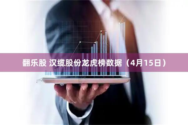 翻乐股 汉缆股份龙虎榜数据（4月15日）