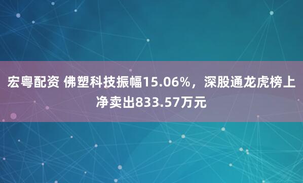 宏粤配资 佛塑科技振幅15.06%，深股通龙虎榜上净卖出833.57万元