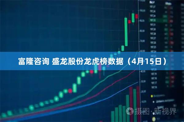 富隆咨询 盛龙股份龙虎榜数据（4月15日）