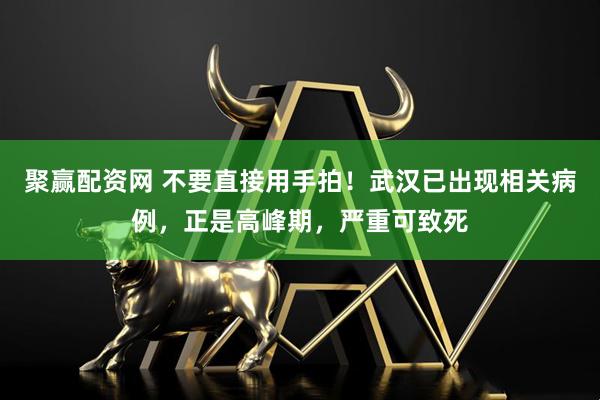 聚赢配资网 不要直接用手拍！武汉已出现相关病例，正是高峰期，严重可致死