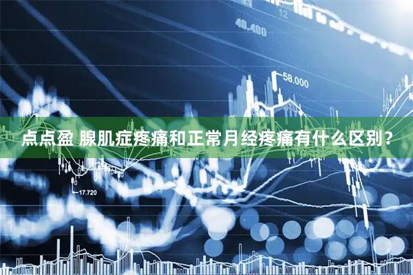 点点盈 腺肌症疼痛和正常月经疼痛有什么区别？